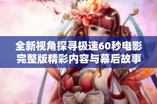 全新视角探寻极速60秒电影完整版精彩内容与幕后故事