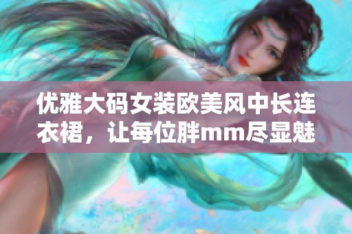 优雅大码女装欧美风中长连衣裙，让每位胖mm尽显魅力