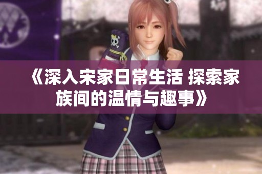 《深入宋家日常生活 探索家族间的温情与趣事》