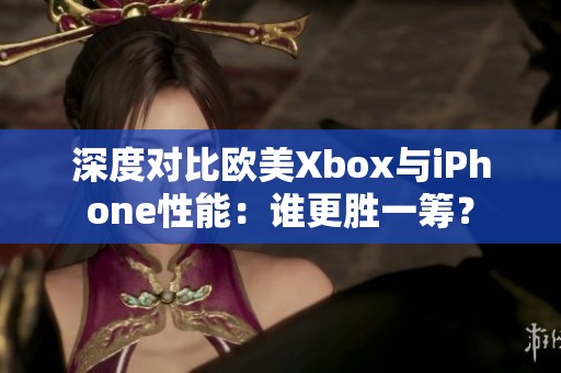 深度对比欧美Xbox与iPhone性能：谁更胜一筹？