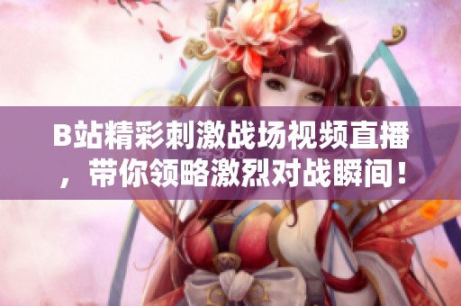 B站精彩刺激战场视频直播，带你领略激烈对战瞬间！