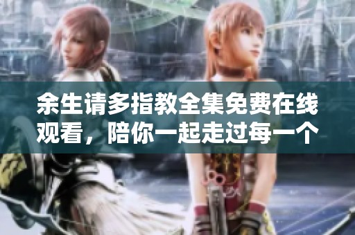 余生请多指教全集免费在线观看，陪你一起走过每一个感动瞬间