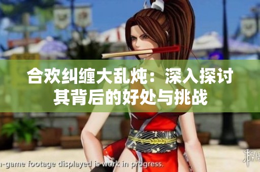 合欢纠缠大乱炖：深入探讨其背后的好处与挑战