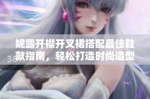 妮露开襟开叉裙搭配最佳鞋款指南，轻松打造时尚造型