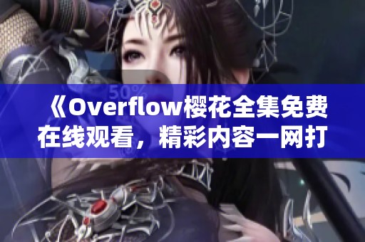 《Overflow樱花全集免费在线观看，精彩内容一网打尽》