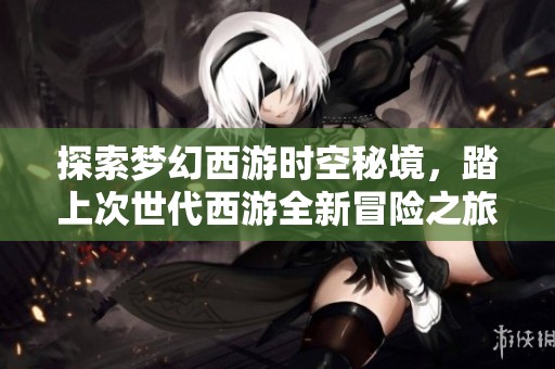 探索梦幻西游时空秘境，踏上次世代西游全新冒险之旅