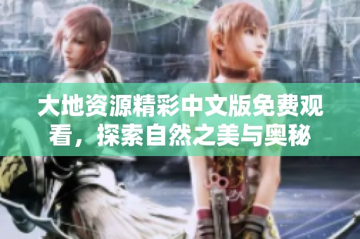 大地资源精彩中文版免费观看，探索自然之美与奥秘
