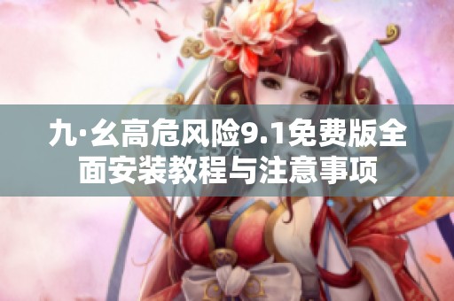 九·幺高危风险9.1免费版全面安装教程与注意事项