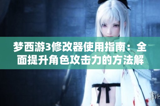 梦西游3修改器使用指南：全面提升角色攻击力的方法解析