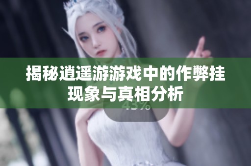 揭秘逍遥游游戏中的作弊挂现象与真相分析