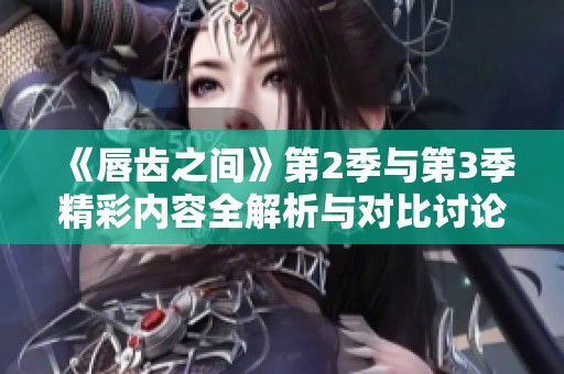 《唇齿之间》第2季与第3季精彩内容全解析与对比讨论