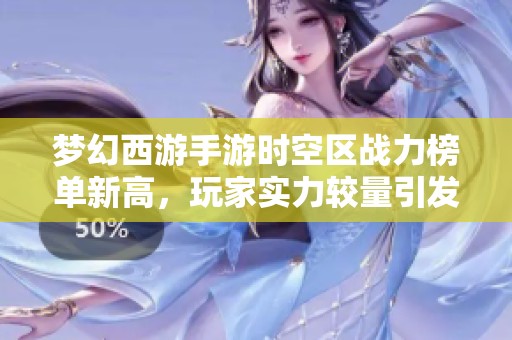 梦幻西游手游时空区战力榜单新高，玩家实力较量引发热议