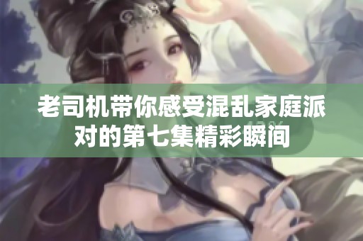 老司机带你感受混乱家庭派对的第七集精彩瞬间