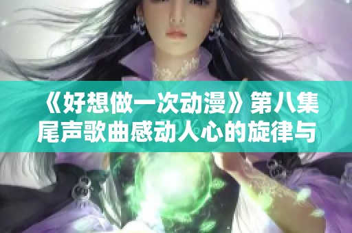 《好想做一次动漫》第八集尾声歌曲感动人心的旋律与回忆