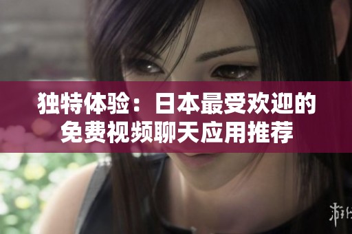 独特体验：日本最受欢迎的免费视频聊天应用推荐