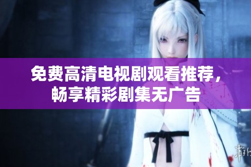 免费高清电视剧观看推荐，畅享精彩剧集无广告