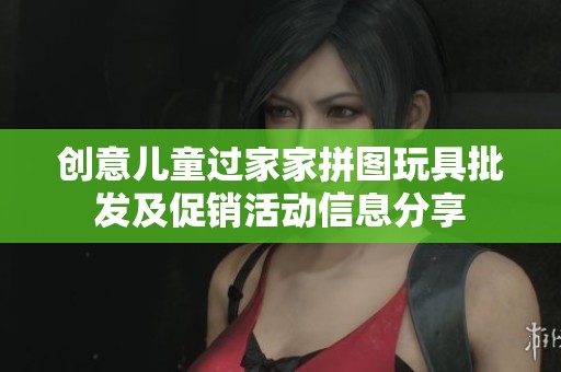 创意儿童过家家拼图玩具批发及促销活动信息分享