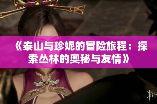 《泰山与珍妮的冒险旅程：探索丛林的奥秘与友情》