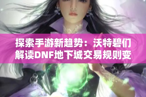 探索手游新趋势：沃特碧们解读DNF地下城交易规则变动