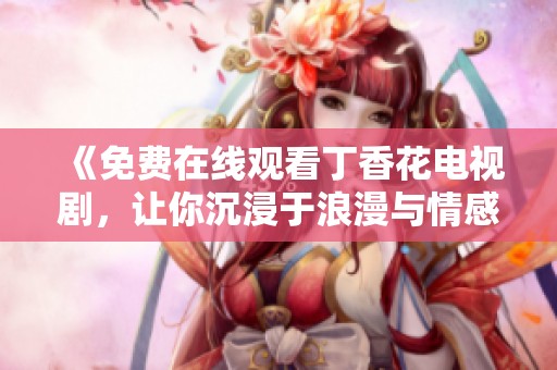 《免费在线观看丁香花电视剧，让你沉浸于浪漫与情感的故事中》
