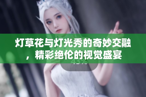 灯草花与灯光秀的奇妙交融，精彩绝伦的视觉盛宴
