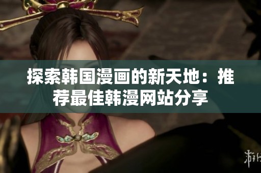 探索韩国漫画的新天地：推荐最佳韩漫网站分享