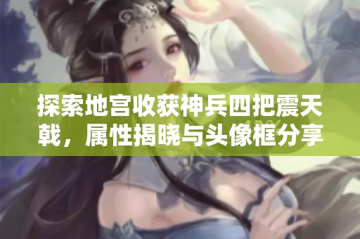 探索地宫收获神兵四把震天戟，属性揭晓与头像框分享