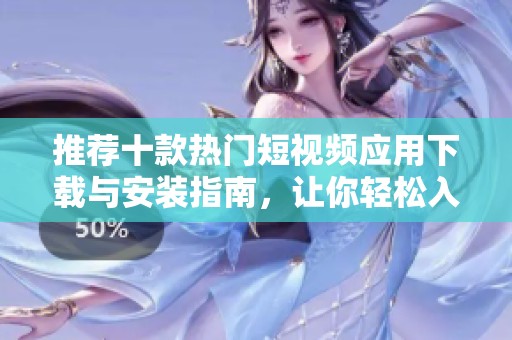 推荐十款热门短视频应用下载与安装指南，让你轻松入门