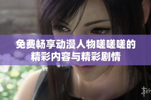 免费畅享动漫人物嗟嗟嗟的精彩内容与精彩剧情
