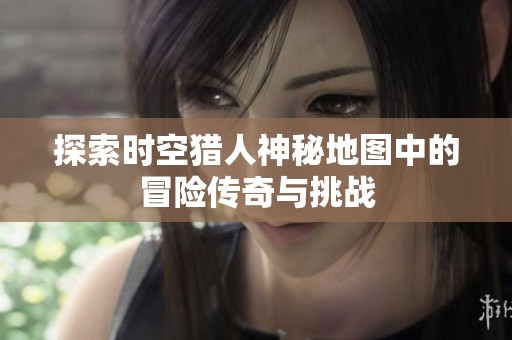 探索时空猎人神秘地图中的冒险传奇与挑战