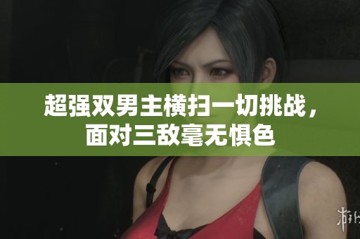 超强双男主横扫一切挑战，面对三敌毫无惧色