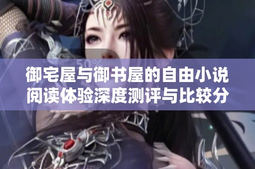 御宅屋与御书屋的自由小说阅读体验深度测评与比较分析