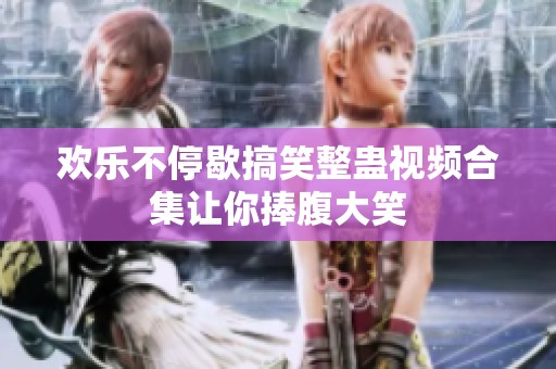 欢乐不停歇搞笑整蛊视频合集让你捧腹大笑