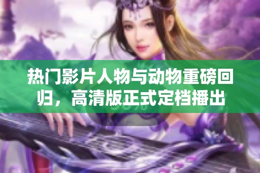 热门影片人物与动物重磅回归，高清版正式定档播出