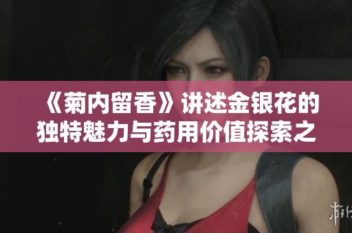 《菊内留香》讲述金银花的独特魅力与药用价值探索之旅