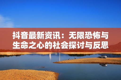 抖音最新资讯：无限恐怖与生命之心的社会探讨与反思
