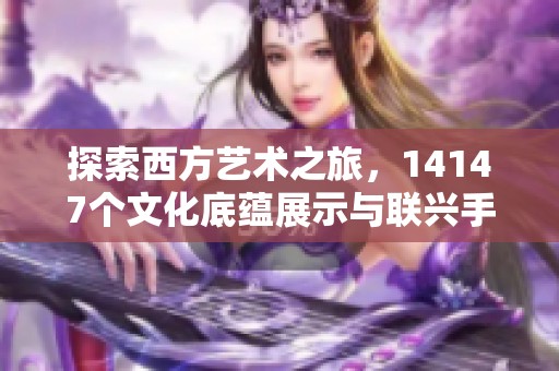 探索西方艺术之旅，14147个文化底蕴展示与联兴手游共赴盛宴