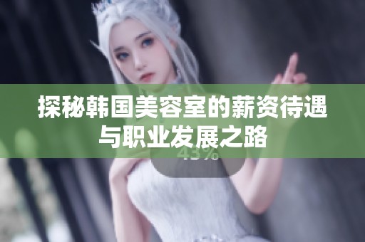 探秘韩国美容室的薪资待遇与职业发展之路