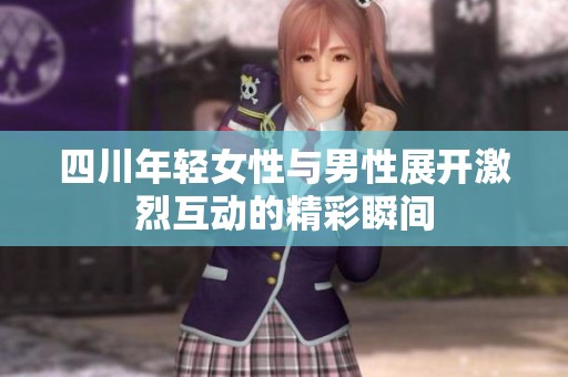 四川年轻女性与男性展开激烈互动的精彩瞬间
