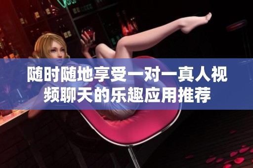 随时随地享受一对一真人视频聊天的乐趣应用推荐
