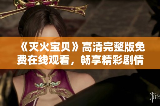 《灭火宝贝》高清完整版免费在线观看，畅享精彩剧情与感人故事