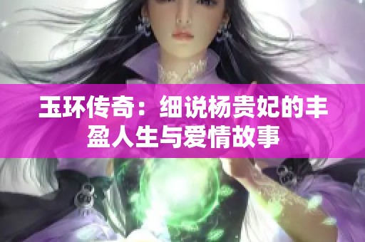 玉环传奇：细说杨贵妃的丰盈人生与爱情故事