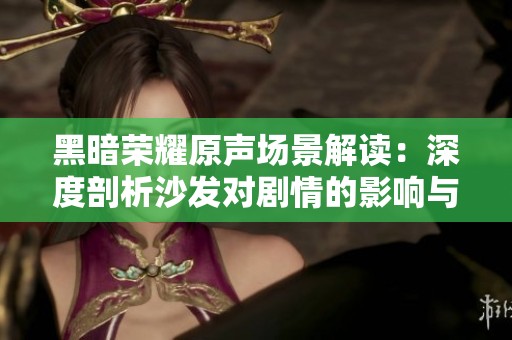 黑暗荣耀原声场景解读：深度剖析沙发对剧情的影响与象征意义