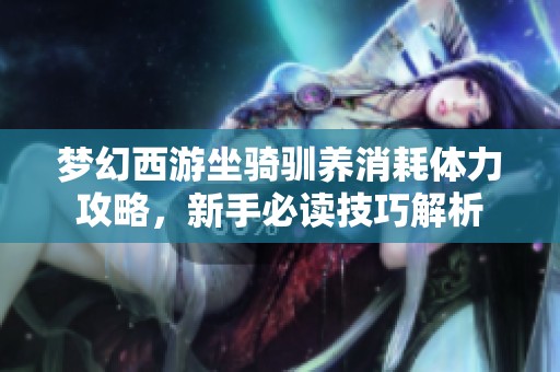 梦幻西游坐骑驯养消耗体力攻略，新手必读技巧解析
