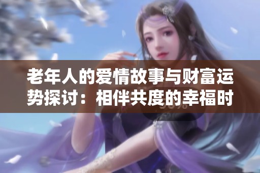 老年人的爱情故事与财富运势探讨：相伴共度的幸福时光