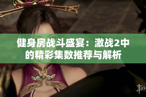 健身房战斗盛宴：激战2中的精彩集数推荐与解析