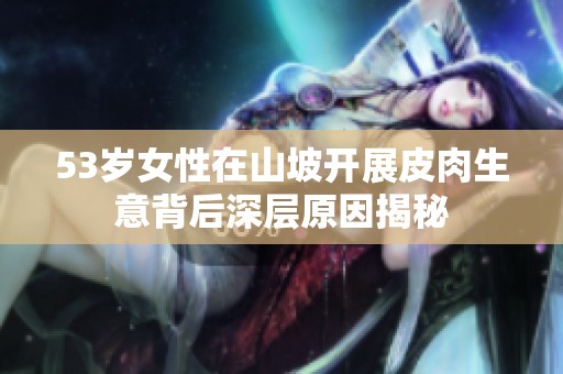 53岁女性在山坡开展皮肉生意背后深层原因揭秘