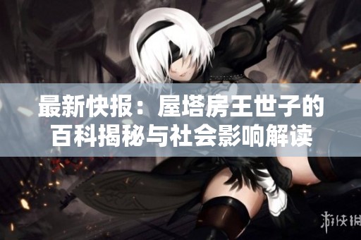 最新快报：屋塔房王世子的百科揭秘与社会影响解读
