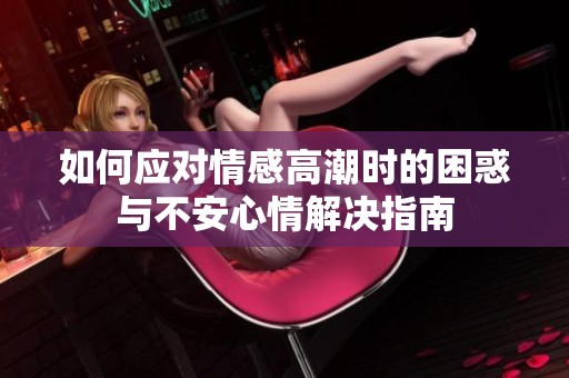 如何应对情感高潮时的困惑与不安心情解决指南