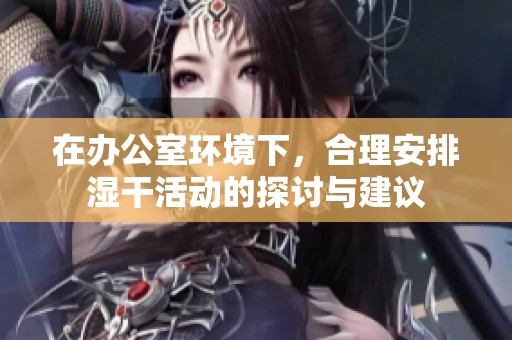 在办公室环境下，合理安排湿干活动的探讨与建议